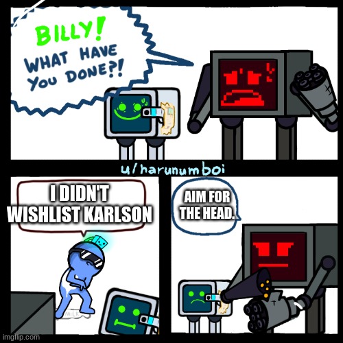 Karlson Billy what have you done? | AIM FOR THE HEAD. I DIDN'T WISHLIST KARLSON | image tagged in karlson billy what have you done | made w/ Imgflip meme maker