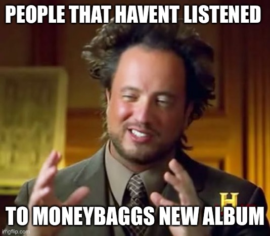 Ancient Aliens | PEOPLE THAT HAVENT LISTENED; TO MONEYBAGGS NEW ALBUM | image tagged in memes,ancient aliens | made w/ Imgflip meme maker