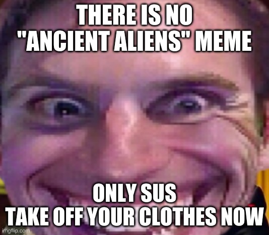 You heard the man. | THERE IS NO "ANCIENT ALIENS" MEME; ONLY SUS
TAKE OFF YOUR CLOTHES NOW | image tagged in jerma,sus,ancient aliens | made w/ Imgflip meme maker