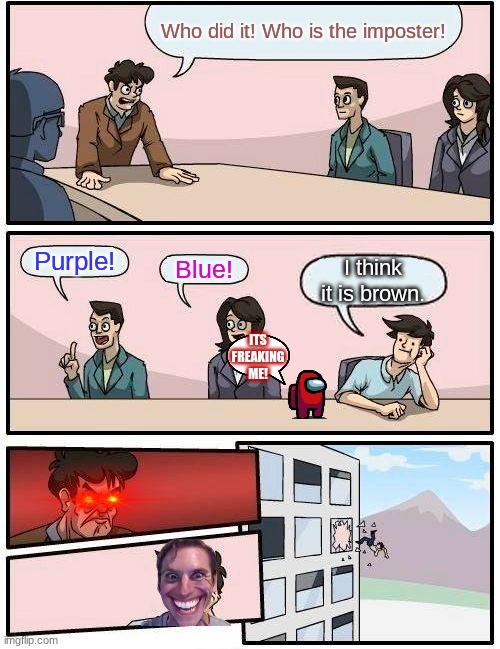 Boardroom Meeting Suggestion Meme | Who did it! Who is the imposter! Purple! Blue! I think it is brown. ITS FREAKING ME! | image tagged in memes,boardroom meeting suggestion | made w/ Imgflip meme maker