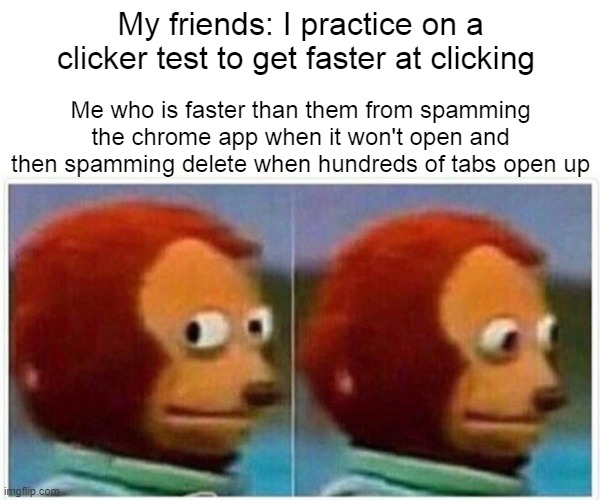 Monkey Puppet | My friends: I practice on a clicker test to get faster at clicking; Me who is faster than them from spamming the chrome app when it won't open and then spamming delete when hundreds of tabs open up | image tagged in memes,monkey puppet | made w/ Imgflip meme maker