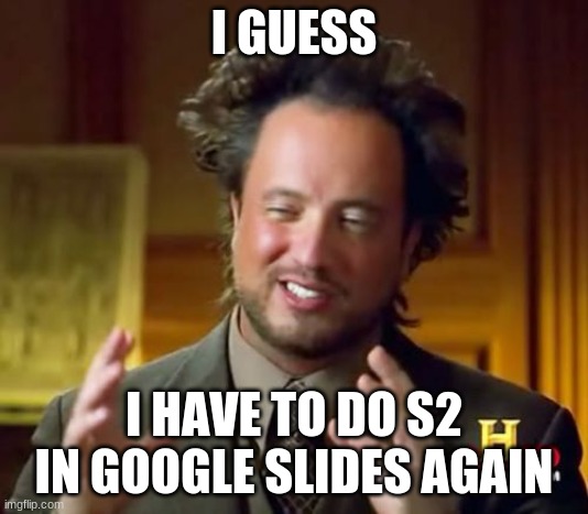 I Have No Choice Dudes.... | I GUESS; I HAVE TO DO S2 IN GOOGLE SLIDES AGAIN | image tagged in memes,ancient aliens | made w/ Imgflip meme maker