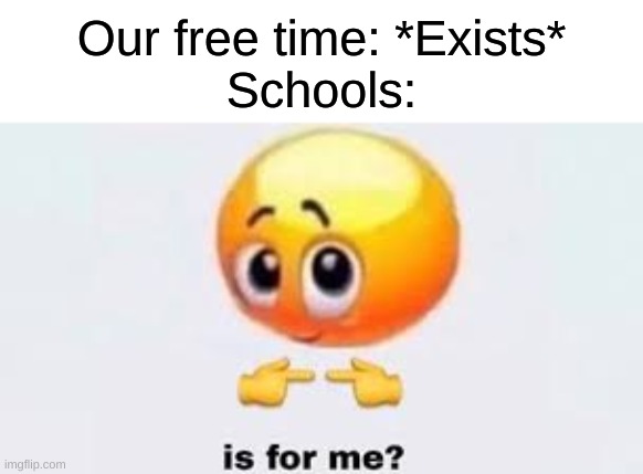 School is for School and Home is for everything except school | Our free time: *Exists*
Schools: | image tagged in is for me | made w/ Imgflip meme maker