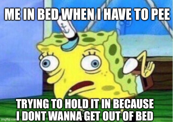 Pee | ME IN BED WHEN I HAVE TO PEE; TRYING TO HOLD IT IN BECAUSE I DONT WANNA GET OUT OF BED | image tagged in memes,mocking spongebob | made w/ Imgflip meme maker