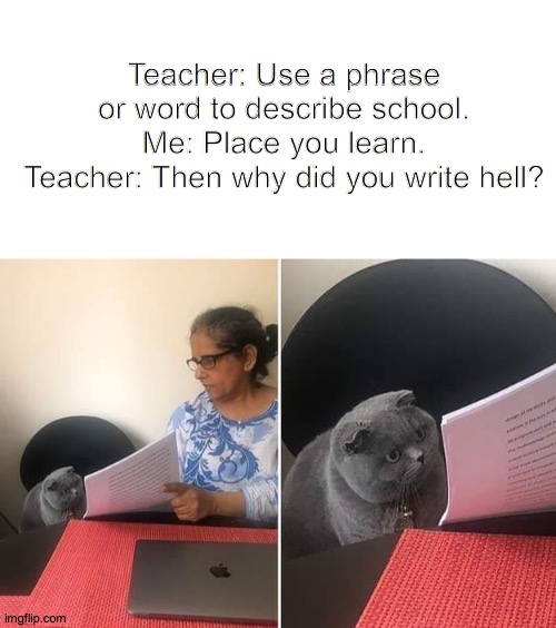 Teacher: Use a phrase or word to describe school.
Me: Place you learn.
Teacher: Then why did you write hell? | image tagged in blank white template,woman showing paper to cat,hell,school | made w/ Imgflip meme maker