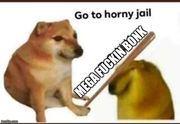 Go to horny jail | MEGA FUCKIN BONK | image tagged in go to horny jail | made w/ Imgflip meme maker