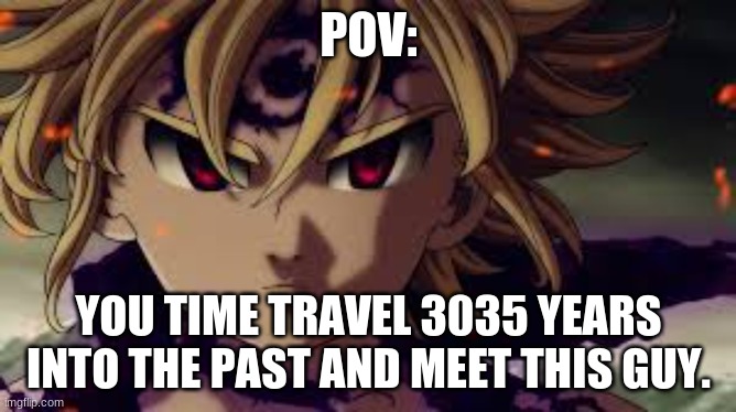anime pov | POV:; YOU TIME TRAVEL 3035 YEARS INTO THE PAST AND MEET THIS GUY. | image tagged in demon meliodas | made w/ Imgflip meme maker