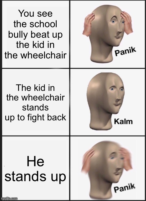 AHHHHHHHHH | You see the school bully beat up the kid in the wheelchair; The kid in the wheelchair stands up to fight back; He stands up | image tagged in memes,panik kalm panik,school | made w/ Imgflip meme maker