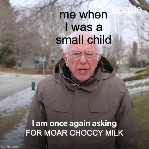 MOAR CHOCCY MILK | me when I was a small child; FOR MOAR CHOCCY MILK | image tagged in memes,bernie i am once again asking for your support | made w/ Imgflip meme maker