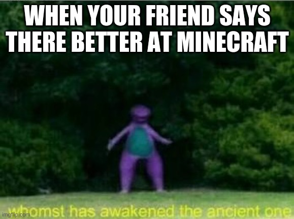 Whomst has awakened the ancient one | WHEN YOUR FRIEND SAYS THERE BETTER AT MINECRAFT | image tagged in whomst has awakened the ancient one | made w/ Imgflip meme maker