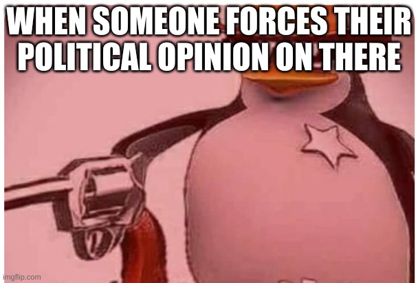 delete this | WHEN SOMEONE FORCES THEIR POLITICAL OPINION ON THERE | image tagged in delete this | made w/ Imgflip meme maker