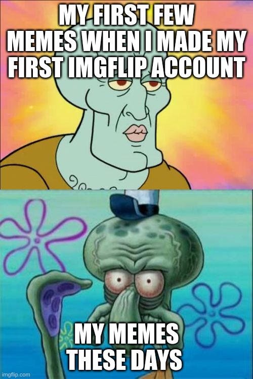 Ngl this one is def accurate | MY FIRST FEW MEMES WHEN I MADE MY FIRST IMGFLIP ACCOUNT; MY MEMES THESE DAYS | image tagged in memes,squidward | made w/ Imgflip meme maker