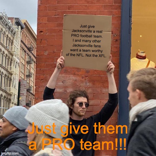 Just give Jacksonville a real PRO football team. I and many other Jacksonville fans want a team worthy of the NFL. Not the XFL. Just give them a PRO team!!! | image tagged in memes,guy holding cardboard sign | made w/ Imgflip meme maker