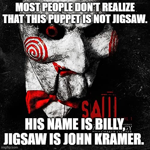 Truth be told! | MOST PEOPLE DON'T REALIZE THAT THIS PUPPET IS NOT JIGSAW. HIS NAME IS BILLY, JIGSAW IS JOHN KRAMER. | image tagged in jigsaw,saw,horror movie,horror | made w/ Imgflip meme maker