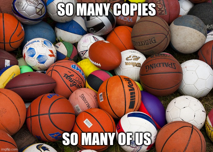 sports balls | SO MANY COPIES; SO MANY OF US | image tagged in sports balls | made w/ Imgflip meme maker