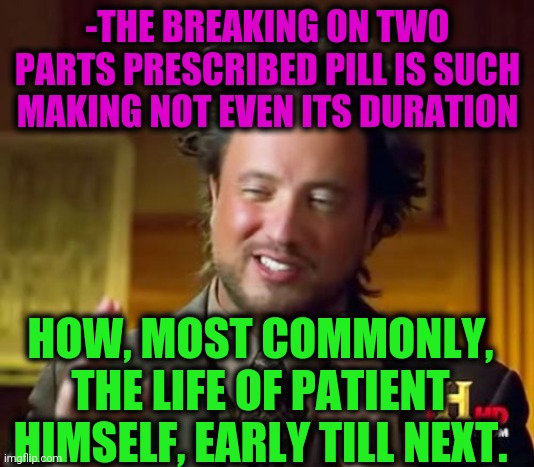 -Affecting ideology. | -THE BREAKING ON TWO PARTS PRESCRIBED PILL IS SUCH MAKING NOT EVEN ITS DURATION; HOW, MOST COMMONLY, THE LIFE OF PATIENT HIMSELF, EARLY TILL NEXT. | image tagged in memes,ancient aliens,gollum schizophrenia,hard to swallow pills,two face,real life | made w/ Imgflip meme maker