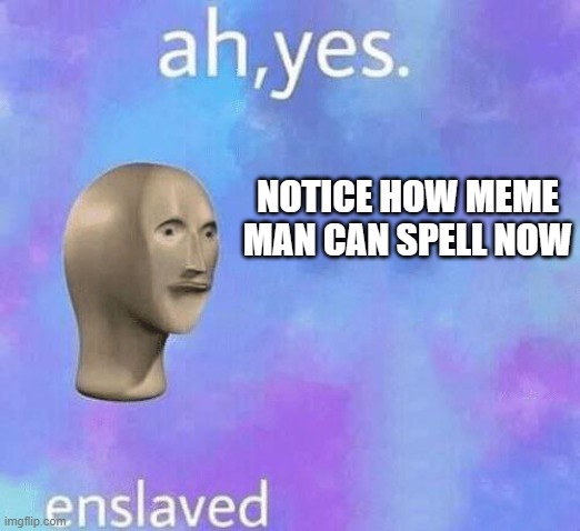 Ah Yes enslaved | NOTICE HOW MEME MAN CAN SPELL NOW | image tagged in ah yes enslaved | made w/ Imgflip meme maker