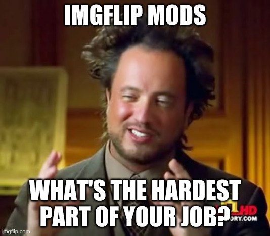 Ancient Aliens Meme | IMGFLIP MODS; WHAT'S THE HARDEST PART OF YOUR JOB? | image tagged in memes,ancient aliens | made w/ Imgflip meme maker