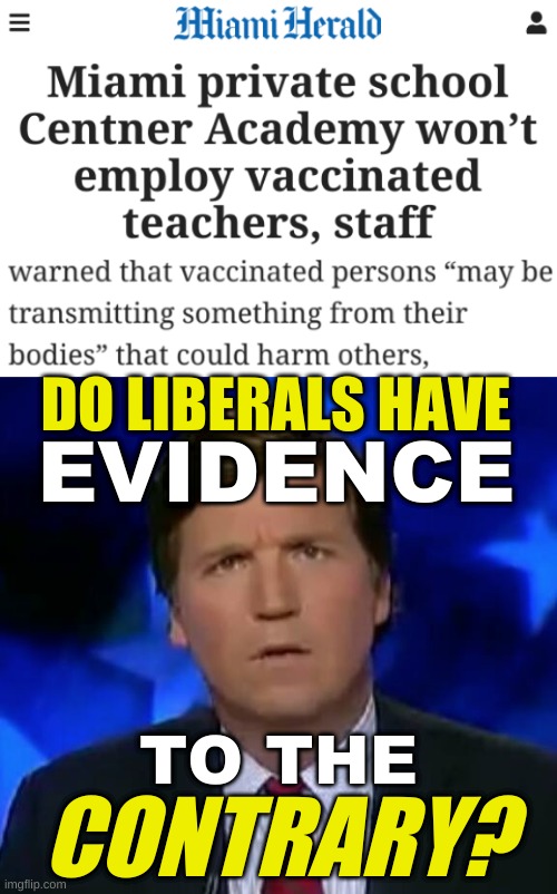 conservative "education" | DO LIBERALS HAVE; EVIDENCE; TO THE; CONTRARY? | image tagged in confused tucker carlson,antivax,conservative logic,qanon,stupid conservatives,covid-19 | made w/ Imgflip meme maker