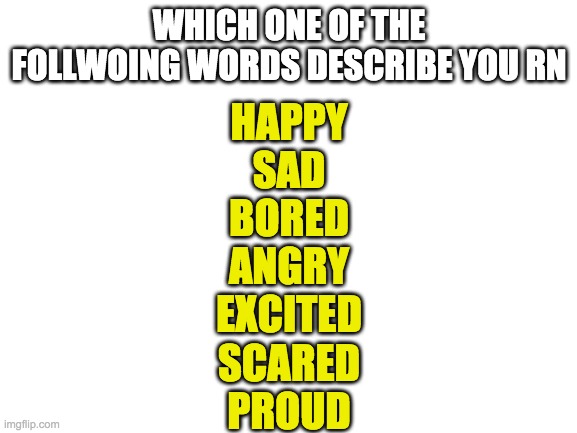 Blank White Template | WHICH ONE OF THE FOLLWOING WORDS DESCRIBE YOU RN; HAPPY
SAD
BORED
ANGRY
EXCITED
SCARED
PROUD | image tagged in blank white template | made w/ Imgflip meme maker