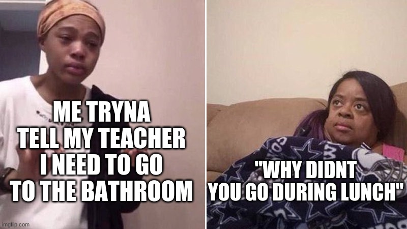 CAUSE I DIDNT HAVE TOOOOOOOOO | ME TRYNA TELL MY TEACHER I NEED TO GO TO THE BATHROOM; "WHY DIDNT YOU GO DURING LUNCH" | image tagged in me explaining to my mom | made w/ Imgflip meme maker