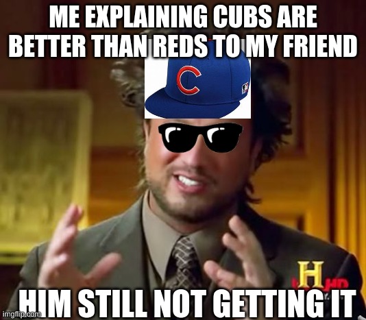 Ancient Aliens Meme | ME EXPLAINING CUBS ARE BETTER THAN REDS TO MY FRIEND; HIM STILL NOT GETTING IT | image tagged in memes,ancient aliens | made w/ Imgflip meme maker