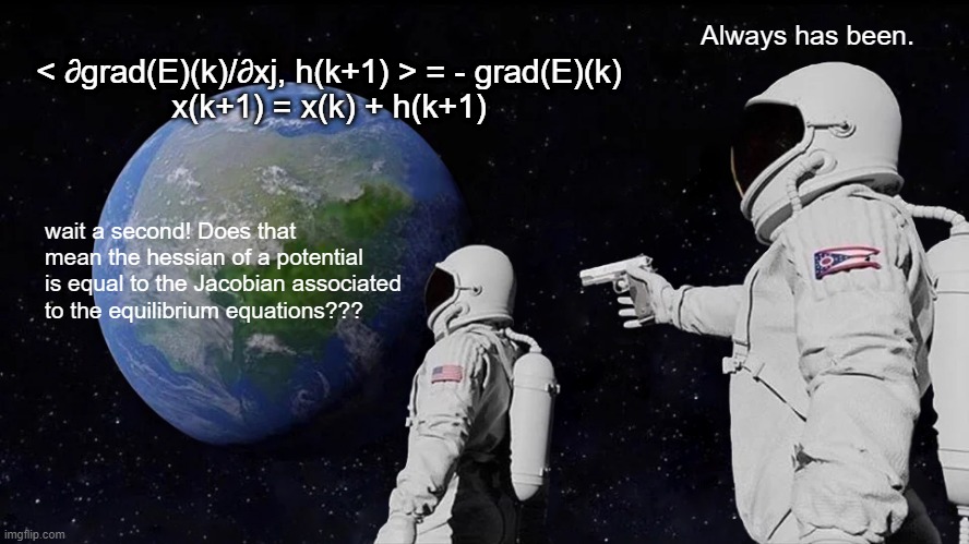 Impossible... | < ∂grad(E)(k)/∂xj, h(k+1) > = - grad(E)(k)
x(k+1) = x(k) + h(k+1); Always has been. wait a second! Does that mean the hessian of a potential is equal to the Jacobian associated to the equilibrium equations??? | image tagged in memes,always has been | made w/ Imgflip meme maker