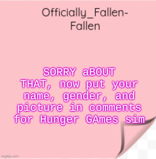 one per person | SORRY aBOUT THAT, now put your name, gender, and picture in comments for Hunger GAmes sim | image tagged in fallen | made w/ Imgflip meme maker