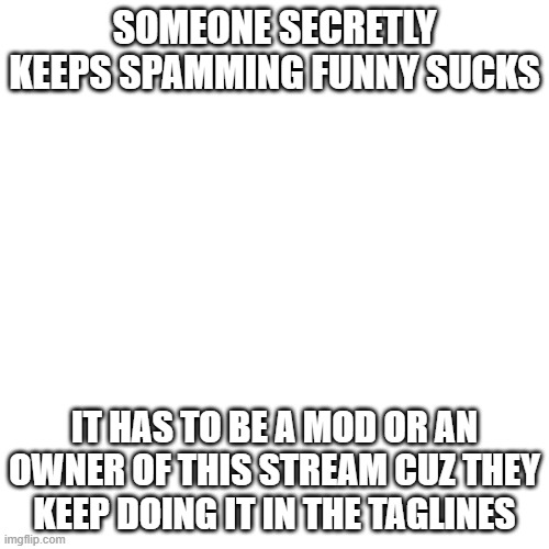 who tf keeps doing it??? | SOMEONE SECRETLY KEEPS SPAMMING FUNNY SUCKS; IT HAS TO BE A MOD OR AN OWNER OF THIS STREAM CUZ THEY KEEP DOING IT IN THE TAGLINES | image tagged in memes,blank transparent square | made w/ Imgflip meme maker