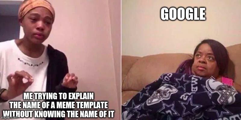 tf you talking bout | GOOGLE; ME TRYING TO EXPLAIN THE NAME OF A MEME TEMPLATE WITHOUT KNOWING THE NAME OF IT | image tagged in google,memes,funny,trying to explain,why | made w/ Imgflip meme maker