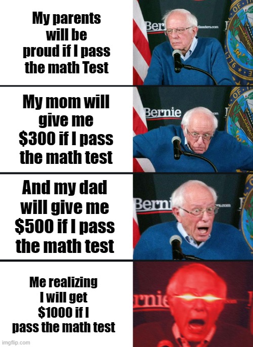 Math Test | My parents will be proud if I pass the math Test; My mom will give me $300 if I pass the math test; And my dad will give me $500 if I pass the math test; Me realizing I will get $1000 if I pass the math test | image tagged in bernie sanders reaction nuked | made w/ Imgflip meme maker