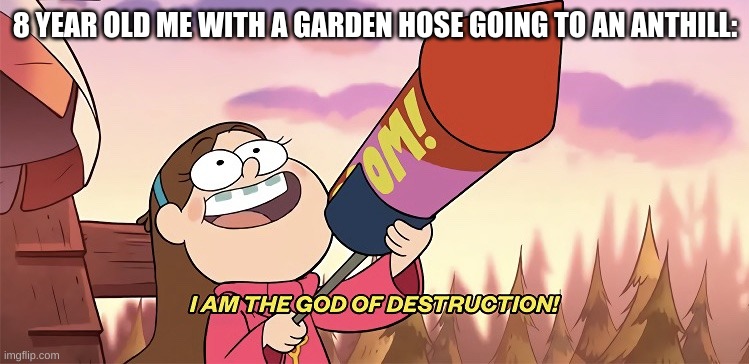 I am the god of destruction | 8 YEAR OLD ME WITH A GARDEN HOSE GOING TO AN ANTHILL: | image tagged in i am the god of destruction | made w/ Imgflip meme maker