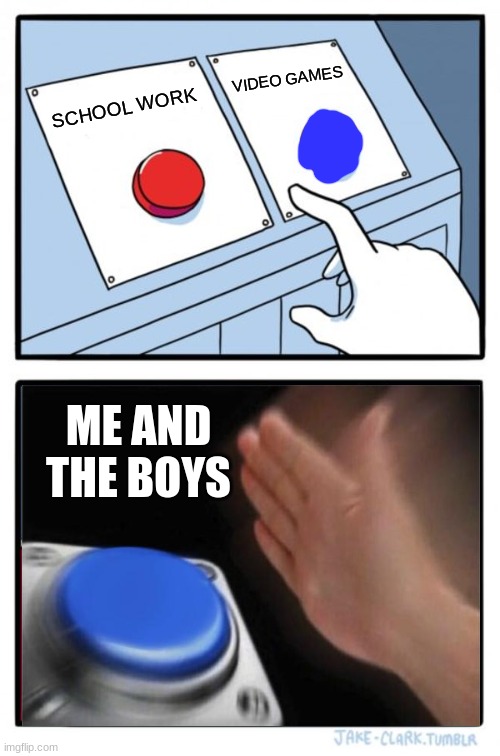 Two Buttons | VIDEO GAMES; SCHOOL WORK; ME AND THE BOYS | image tagged in memes,two buttons | made w/ Imgflip meme maker