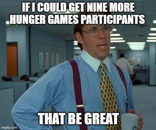 just nine more you can enter more than once | IF I COULD GET NINE MORE HUNGER GAMES PARTICIPANTS; THAT BE GREAT | image tagged in memes,that would be great | made w/ Imgflip meme maker