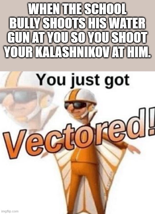 ngl this is pretty dark | WHEN THE SCHOOL BULLY SHOOTS HIS WATER GUN AT YOU SO YOU SHOOT YOUR KALASHNIKOV AT HIM. | image tagged in you just got vectored | made w/ Imgflip meme maker