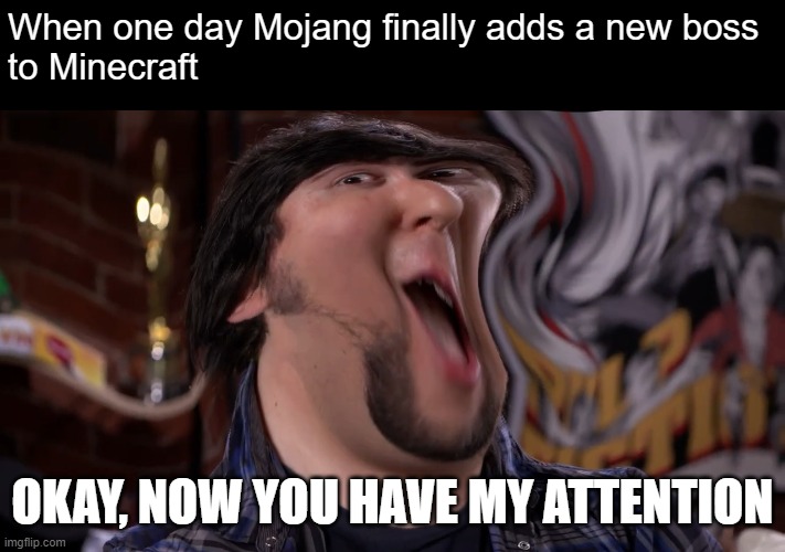 Love the new JonTron episode | When one day Mojang finally adds a new boss
to Minecraft; OKAY, NOW YOU HAVE MY ATTENTION | image tagged in minecraft,jontron,okay now you have my attention,video game boss | made w/ Imgflip meme maker
