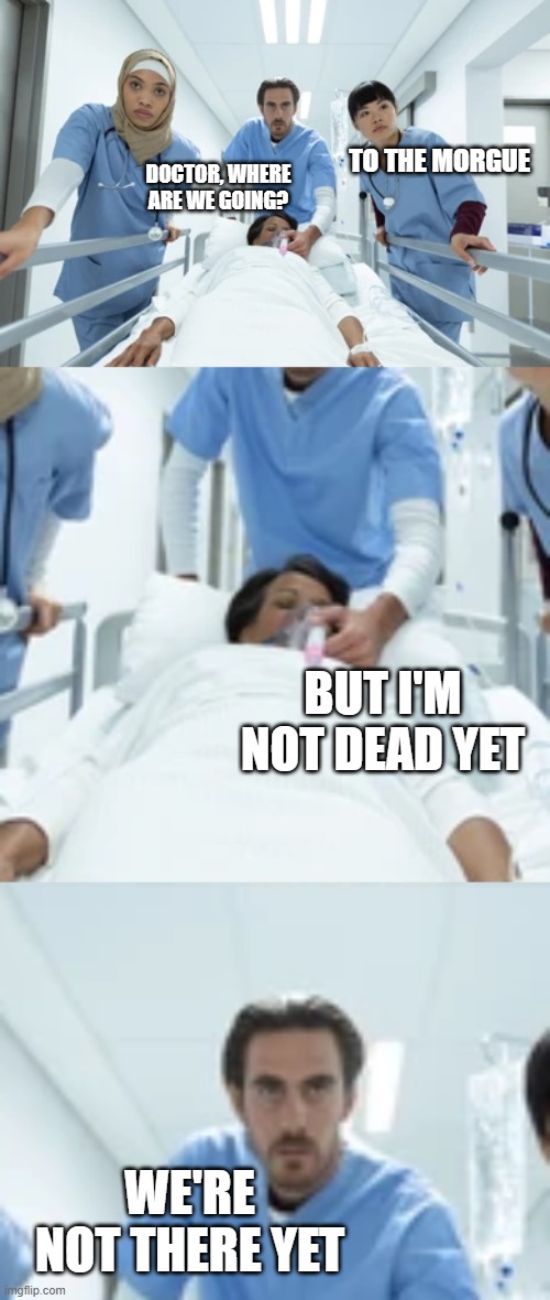TO THE MORGUE; DOCTOR, WHERE ARE WE GOING? BUT I'M NOT DEAD YET; WE'RE NOT THERE YET | image tagged in dark humor | made w/ Imgflip meme maker