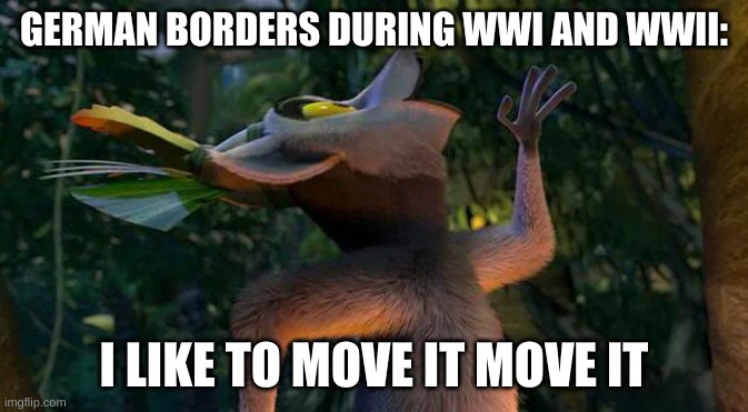 I Like to move it move it | GERMAN BORDERS DURING WWI AND WWII: I LIKE TO MOVE IT MOVE IT | image tagged in i like to move it move it | made w/ Imgflip meme maker