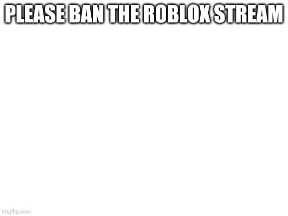 Blank White Template | PLEASE BAN THE ROBLOX STREAM | image tagged in blank white template | made w/ Imgflip meme maker