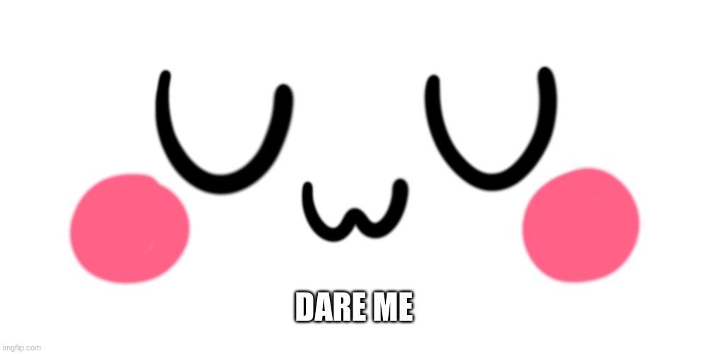 bc bored | DARE ME | image tagged in uwu | made w/ Imgflip meme maker