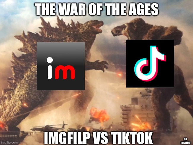 THE WAR OF THE AGES! | THE WAR OF THE AGES; IMGFILP VS TIKTOK; GO IMGFLIP! | image tagged in godzilla vs kong | made w/ Imgflip meme maker