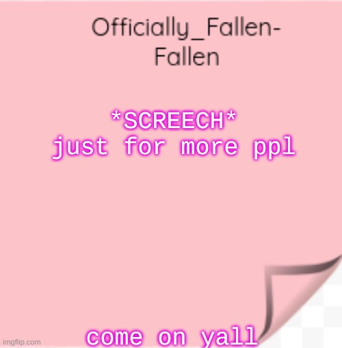 fallen | *SCREECH* just for more ppl; come on yall | image tagged in fallen | made w/ Imgflip meme maker