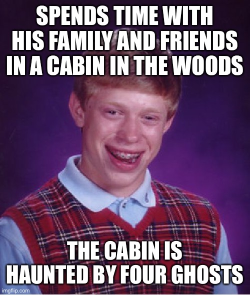 Bad Luck Brian | SPENDS TIME WITH HIS FAMILY AND FRIENDS IN A CABIN IN THE WOODS; THE CABIN IS HAUNTED BY FOUR GHOSTS | image tagged in memes,bad luck brian | made w/ Imgflip meme maker