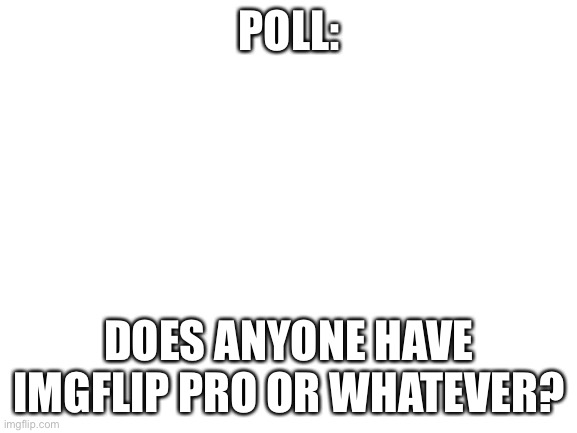 Comment if you have | POLL:; DOES ANYONE HAVE IMGFLIP PRO OR WHATEVER? | image tagged in blank white template,imgflip pro,polls | made w/ Imgflip meme maker