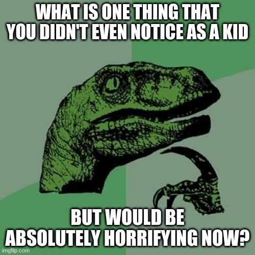 i'm excited for some answers | WHAT IS ONE THING THAT YOU DIDN'T EVEN NOTICE AS A KID; BUT WOULD BE ABSOLUTELY HORRIFYING NOW? | image tagged in memes,philosoraptor,the think tank,the,think,tank | made w/ Imgflip meme maker