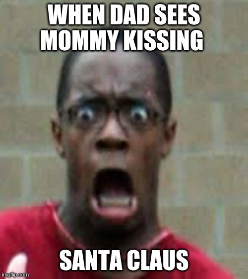 Scared Black Guy | WHEN DAD SEES MOMMY KISSING; SANTA CLAUS | image tagged in scared black guy | made w/ Imgflip meme maker