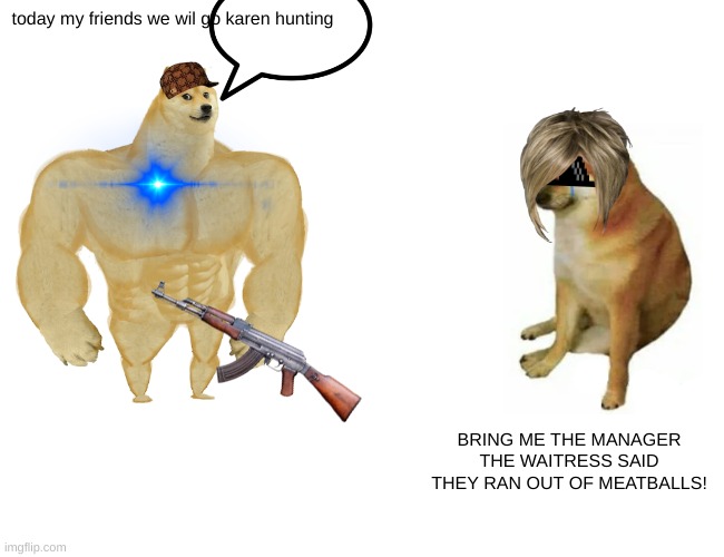 Buff Doge vs. Cheems Meme | today my friends we wil go karen hunting; BRING ME THE MANAGER THE WAITRESS SAID THEY RAN OUT OF MEATBALLS! | image tagged in memes,buff doge vs cheems | made w/ Imgflip meme maker