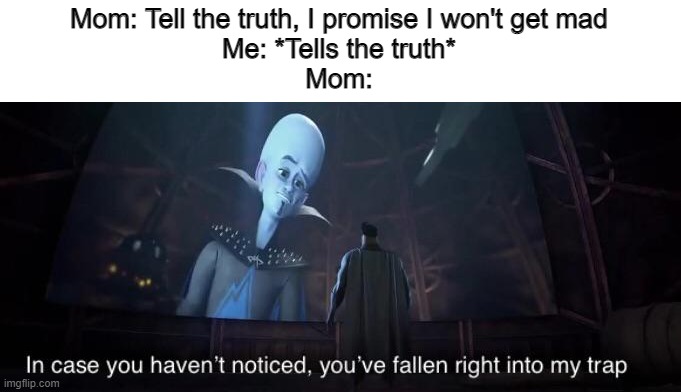 Lied, mom has (I don't think it's a repost) | Mom: Tell the truth, I promise I won't get mad
Me: *Tells the truth*
Mom: | image tagged in you've fallen right into my trap | made w/ Imgflip meme maker