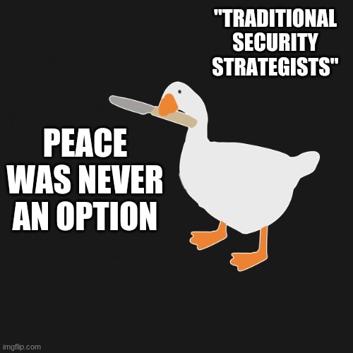 peace was never an option | "TRADITIONAL SECURITY STRATEGISTS"; PEACE WAS NEVER AN OPTION | image tagged in untitled goose peace was never an option | made w/ Imgflip meme maker