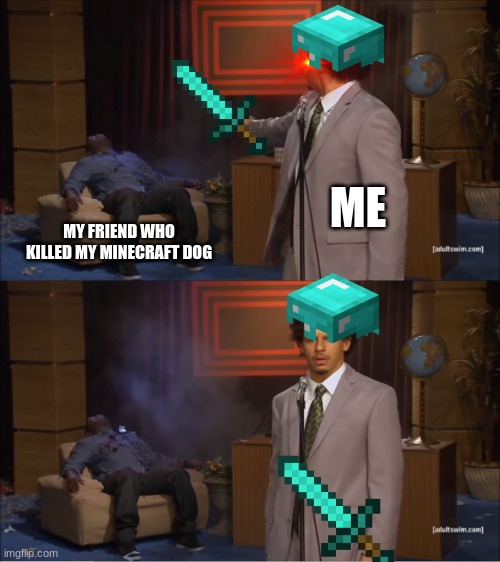 He deserved it | ME; MY FRIEND WHO KILLED MY MINECRAFT DOG | image tagged in memes,who killed hannibal | made w/ Imgflip meme maker